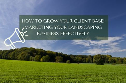 How to Grow Your Client Base Marketing Your Landscaping Business Effectively